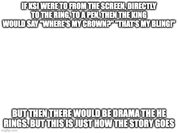 Goodbye world | IF KSI WERE TO FROM THE SCREEN, DIRECTLY TO THE RING, TO A PEN, THEN THE KING WOULD SAY "WHERE'S MY CROWN?" "THAT'S MY BLING!"; BUT THEN THERE WOULD BE DRAMA THE HE RINGS. BUT THIS IS JUST HOW THE STORY GOES | image tagged in ksi,don't kill me | made w/ Imgflip meme maker