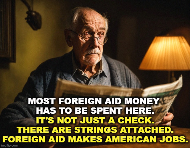 MOST FOREIGN AID MONEY 
HAS TO BE SPENT HERE. IT'S NOT JUST A CHECK. THERE ARE STRINGS ATTACHED. FOREIGN AID MAKES AMERICAN JOBS. | image tagged in foreign aid,america,jobs,taxes | made w/ Imgflip meme maker