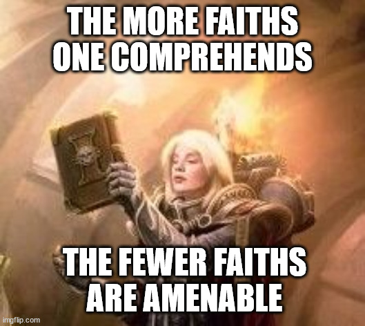 Self-absorption Paradox | THE MORE FAITHS ONE COMPREHENDS; THE FEWER FAITHS
ARE AMENABLE | image tagged in sister of battle faith,totally redeme yourself | made w/ Imgflip meme maker