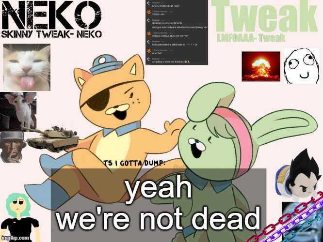 Tweak and Neko Shared temp | yeah we're not dead | image tagged in tweak and neko shared temp | made w/ Imgflip meme maker