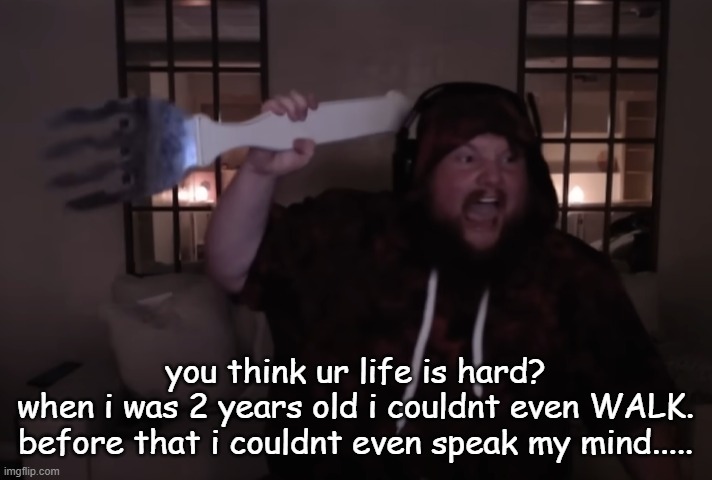 fork warrior | you think ur life is hard?
when i was 2 years old i couldnt even WALK.
before that i couldnt even speak my mind..... | image tagged in fork warrior | made w/ Imgflip meme maker