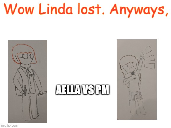 Didn't have a pic of normal Aella | Wow Linda lost. Anyways, AELLA VS PM | image tagged in blank white template | made w/ Imgflip meme maker