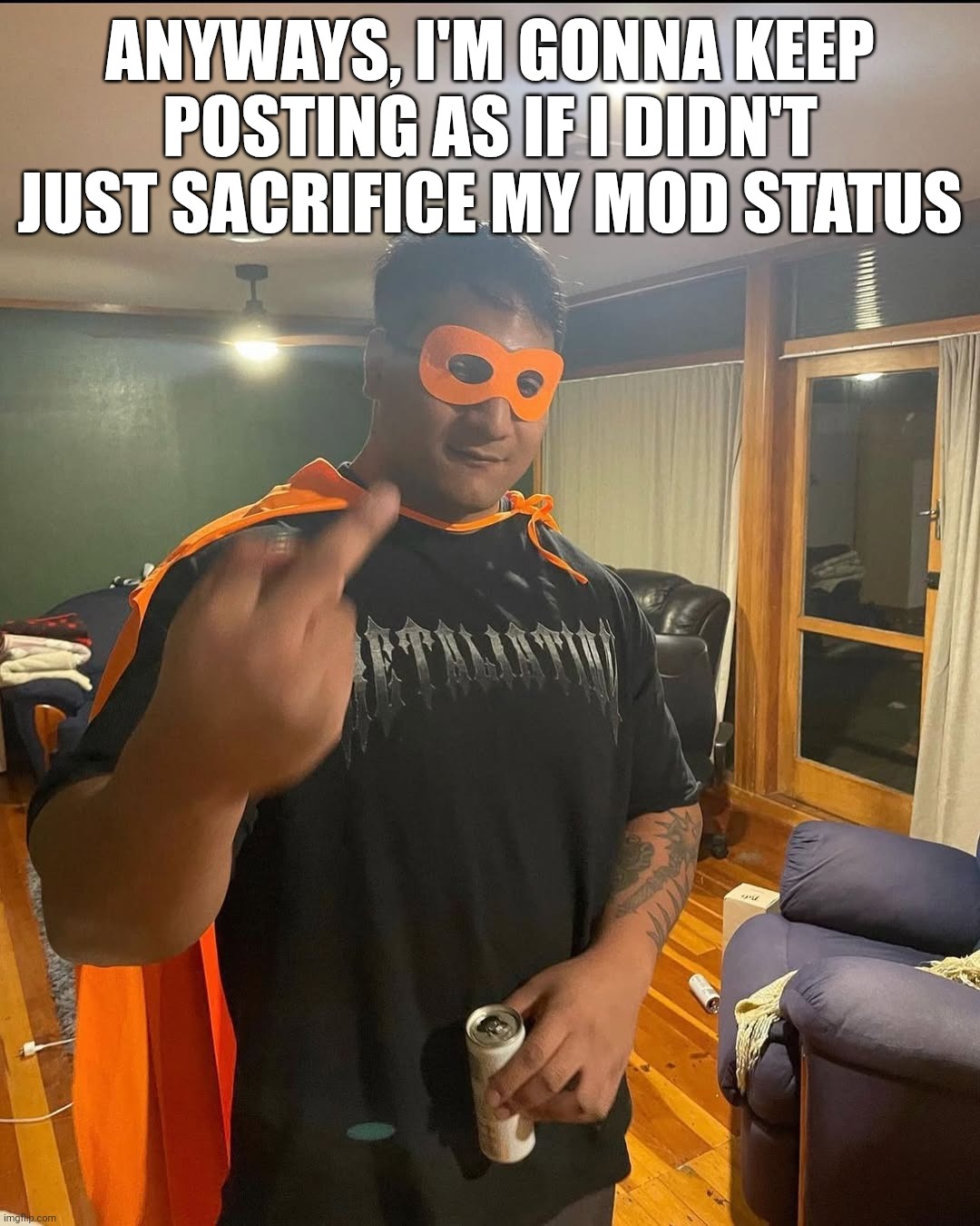 shan | ANYWAYS, I'M GONNA KEEP POSTING AS IF I DIDN'T JUST SACRIFICE MY MOD STATUS | image tagged in shan | made w/ Imgflip meme maker