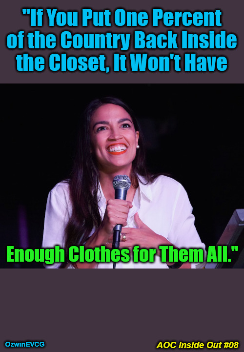 AOC Inside Out #08 | "If You Put One Percent 

of the Country Back Inside 

the Closet, It Won't Have; Enough Clothes for Them All."; AOC Inside Out #08; OzwinEVCG | image tagged in aoc crazy,puppets,politicians suck,lgbtq,americans against weimerica,clown world | made w/ Imgflip meme maker