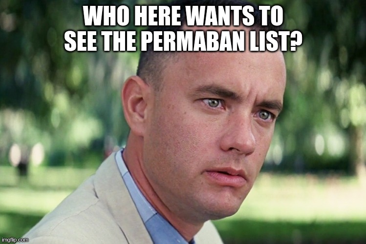 And Just Like That | WHO HERE WANTS TO SEE THE PERMABAN LIST? | image tagged in memes,and just like that | made w/ Imgflip meme maker