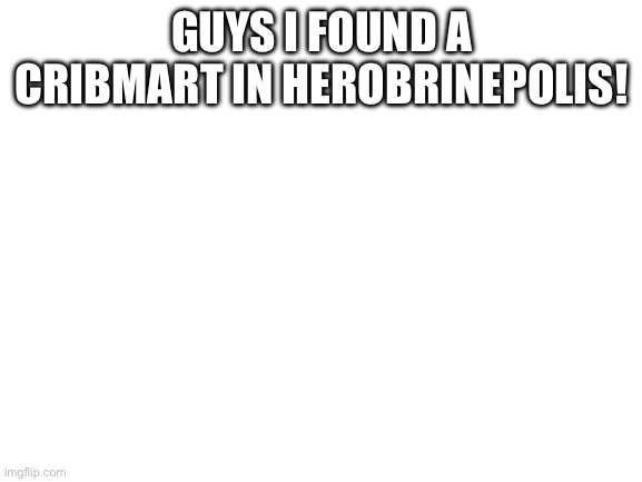 Probably just uh…a knockoff? | GUYS I FOUND A CRIBMART IN HEROBRINEPOLIS! | image tagged in blank white template,cribmart,wait what,cap,not real,cant be | made w/ Imgflip meme maker