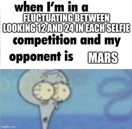 whe i'm in a competition and my opponent is | FLUCTUATING BETWEEN LOOKING 12 AND 24 IN EACH SELFIE MARS | image tagged in whe i'm in a competition and my opponent is | made w/ Imgflip meme maker