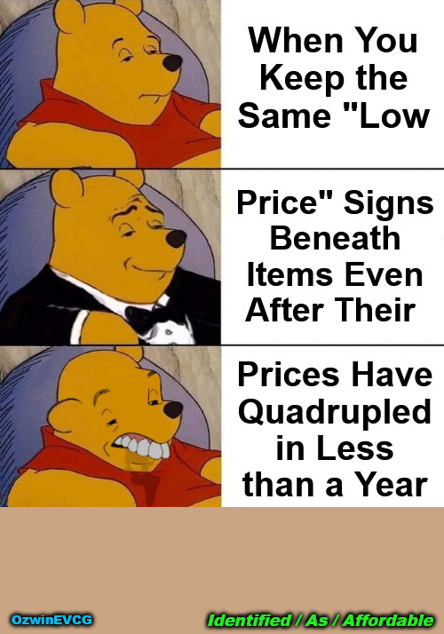 Identified / As / Affordable | When You 

Keep the 

Same "Low; Price" Signs 

Beneath 

Items Even 

After Their; Prices Have 

Quadrupled 

in Less 

than a Year; Identified / As / Affordable; OzwinEVCG | image tagged in best better blurst,say what,inflation,awareness,falling standards,2020s | made w/ Imgflip meme maker