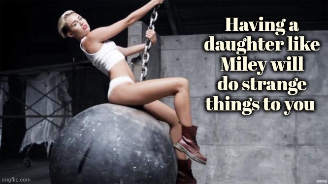 miley cyrus wreckingball | Having a daughter like Miley will do strange things to you | image tagged in miley cyrus wreckingball | made w/ Imgflip meme maker