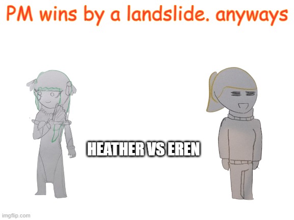 Probably the hardest one | PM wins by a landslide. anyways; HEATHER VS EREN | image tagged in blank white template | made w/ Imgflip meme maker