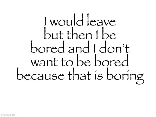 I would leave but then I be bored and I don’t want to be bored because that is boring | made w/ Imgflip meme maker