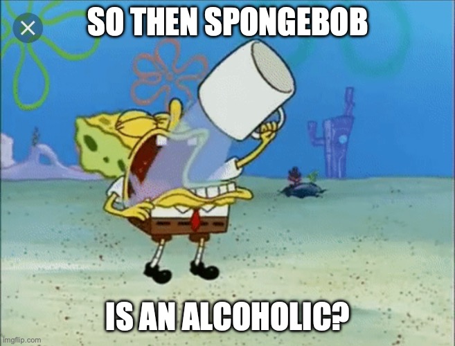 Spongebob drinking water | SO THEN SPONGEBOB IS AN ALCOHOLIC? | image tagged in spongebob drinking water | made w/ Imgflip meme maker