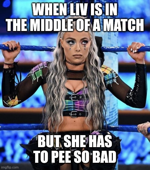 Liv Morgan | WHEN LIV IS IN THE MIDDLE OF A MATCH; BUT SHE HAS TO PEE SO BAD | image tagged in liv morgan | made w/ Imgflip meme maker