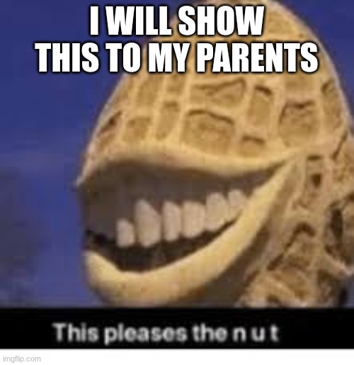 This pleases the nut | I WILL SHOW THIS TO MY PARENTS | image tagged in this pleases the nut | made w/ Imgflip meme maker