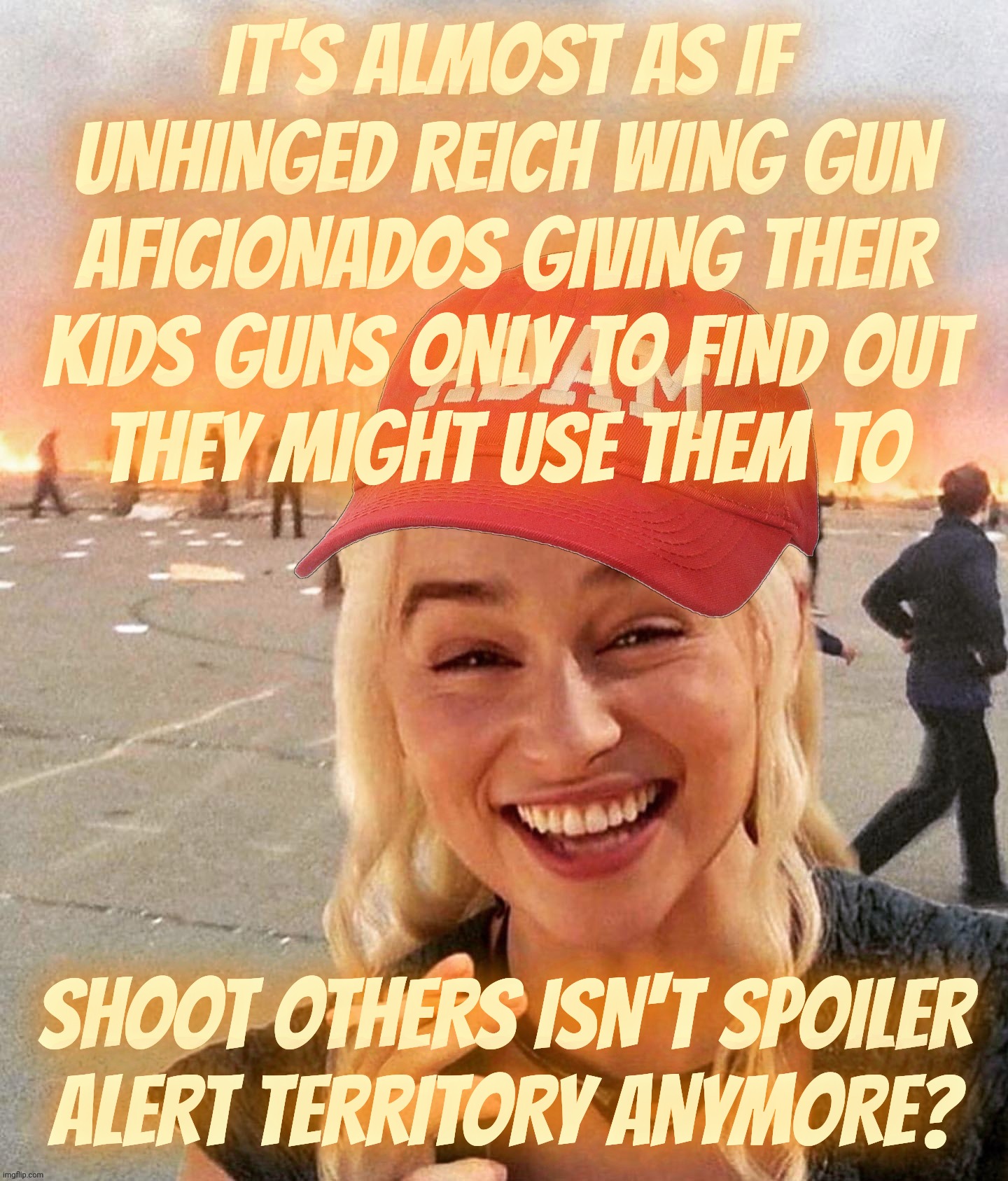 Reich Wing Gun Nuts in total shock when Jr takes the target practice out of the range and to people in public | IT'S ALMOST AS IF UNHINGED REICH WING GUN AFICIONADOS GIVING THEIR
KIDS GUNS ONLY TO FIND OUT
THEY MIGHT USE THEM TO; SHOOT OTHERS ISN'T SPOILER
ALERT TERRITORY ANYMORE? | image tagged in disaster smoker girl maga edition,right wing gun nuts,mass shooters,they don't like mondays,magats,get a hobby | made w/ Imgflip meme maker