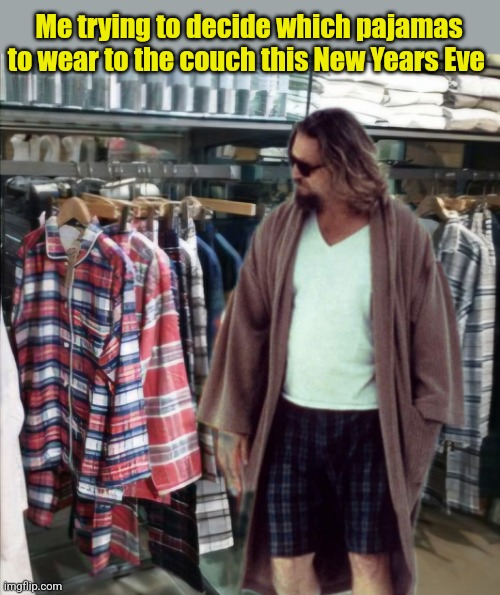 Decisions, Decisions... | Me trying to decide which pajamas to wear to the couch this New Years Eve | image tagged in pajamas,new years eve,the dude,relaxing,on the couch | made w/ Imgflip meme maker