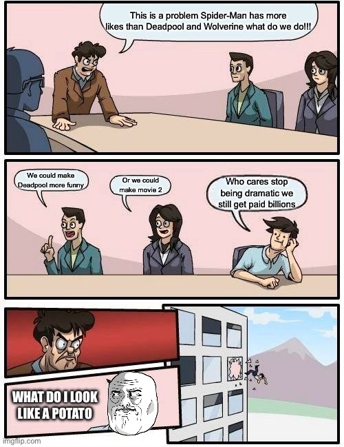 Boardroom Meeting Suggestion | This is a problem Spider-Man has more likes than Deadpool and Wolverine what do we do!!! We could make Deadpool more funny; Or we could make movie 2; Who cares stop being dramatic we still get paid billions; WHAT DO I LOOK LIKE A POTATO | image tagged in memes,boardroom meeting suggestion | made w/ Imgflip meme maker