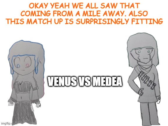 Blank White Template | OKAY YEAH WE ALL SAW THAT COMING FROM A MILE AWAY. ALSO THIS MATCH UP IS SURPRISINGLY FITTING; VENUS VS MEDEA | image tagged in blank white template | made w/ Imgflip meme maker