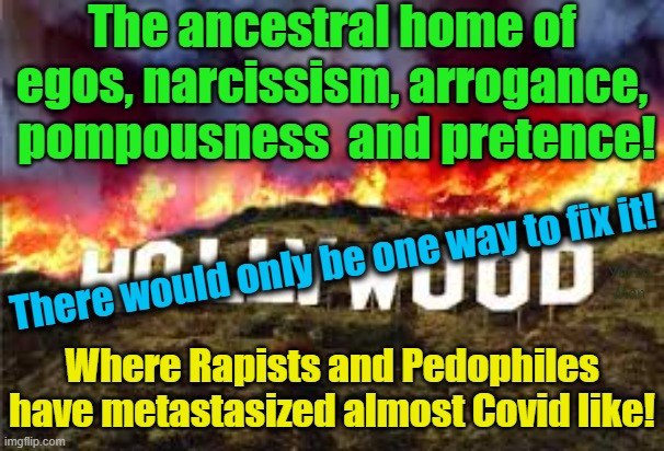 Hollywood, the ancestral home of Narcissism, Rapists and Pedophiles. | The ancestral home of egos, narcissism, arrogance,  pompousness  and pretence! There would only be one way to fix it! Yarra Man; Where Rapists and Pedophiles have metastasized almost Covid like! | image tagged in usa,pretentious,arrogance,supercilious,patronizing,egotistical | made w/ Imgflip meme maker