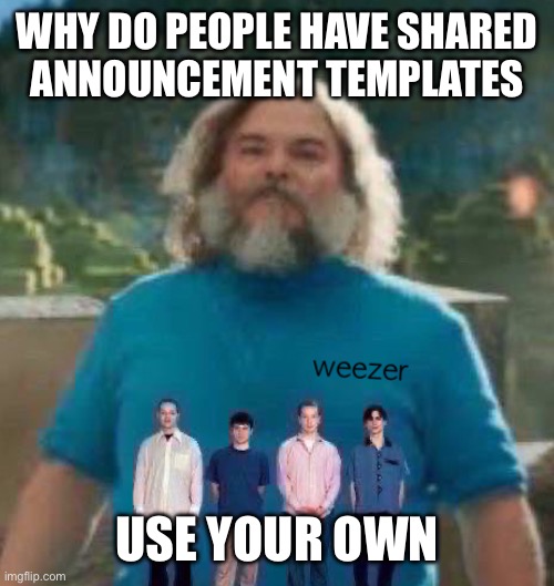 Maybe I should stop applying logic here. | WHY DO PEOPLE HAVE SHARED
ANNOUNCEMENT TEMPLATES; USE YOUR OWN | image tagged in i am steve weezer | made w/ Imgflip meme maker