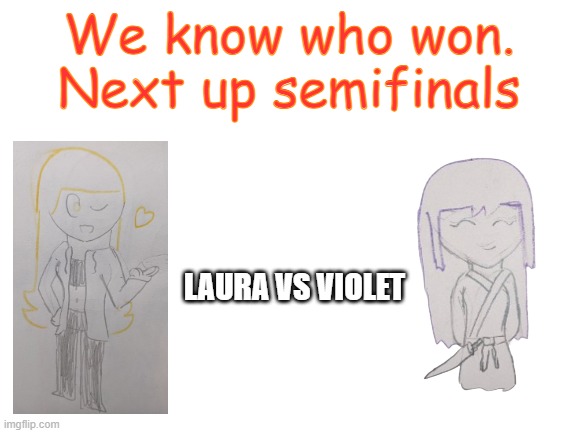 Blank White Template | We know who won. Next up semifinals; LAURA VS VIOLET | image tagged in blank white template | made w/ Imgflip meme maker