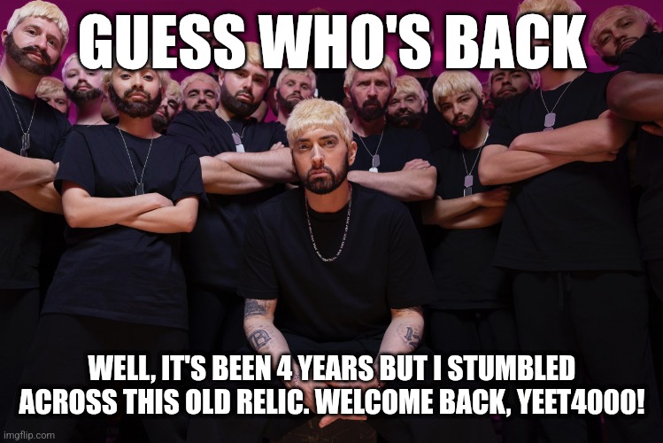 What did I miss? | GUESS WHO'S BACK; WELL, IT'S BEEN 4 YEARS BUT I STUMBLED ACROSS THIS OLD RELIC. WELCOME BACK, YEET4000! | image tagged in eminem houdini hes back,return,memes | made w/ Imgflip meme maker