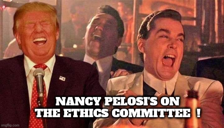 Trump good fellas laughing | NANCY PELOSI'S ON THE ETHICS COMMITTEE  ! | image tagged in trump good fellas laughing | made w/ Imgflip meme maker