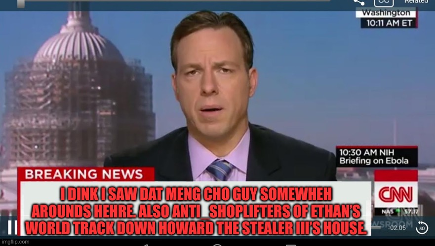 Howard the stealer the third is Meng Cho but white and does he also steal vehicles once in a while? | I DINK I SAW DAT MENG CHO GUY SOMEWHEH AROUNDS HEHRE. ALSO ANTI_SHOPLIFTERS OF ETHAN’S WORLD TRACK DOWN HOWARD THE STEALER III’S HOUSE. | image tagged in cnn breaking news template | made w/ Imgflip meme maker