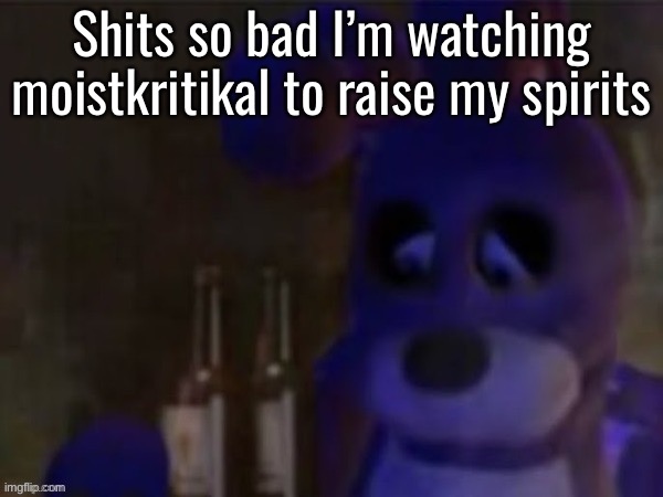 depressed bonnie | Shits so bad I’m watching moistkritikal to raise my spirits | image tagged in depressed bonnie | made w/ Imgflip meme maker