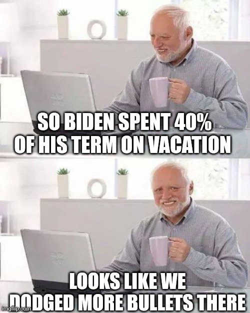 Hide the Pain Harold Meme | SO BIDEN SPENT 40% OF HIS TERM ON VACATION; LOOKS LIKE WE DODGED MORE BULLETS THERE | image tagged in memes,hide the pain harold | made w/ Imgflip meme maker