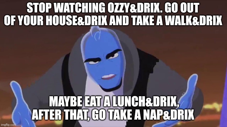 He is holding air | STOP WATCHING OZZY&DRIX. GO OUT OF YOUR HOUSE&DRIX AND TAKE A WALK&DRIX; MAYBE EAT A LUNCH&DRIX, AFTER THAT, GO TAKE A NAP&DRIX | image tagged in he is holding air | made w/ Imgflip meme maker