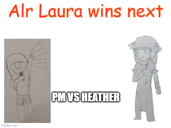 Blank White Template | Alr Laura wins next; PM VS HEATHER | image tagged in blank white template | made w/ Imgflip meme maker