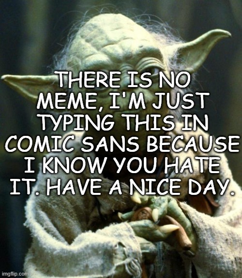 Star Wars Yoda Meme | THERE IS NO MEME, I'M JUST TYPING THIS IN COMIC SANS BECAUSE I KNOW YOU HATE IT. HAVE A NICE DAY. | image tagged in memes,star wars yoda | made w/ Imgflip meme maker