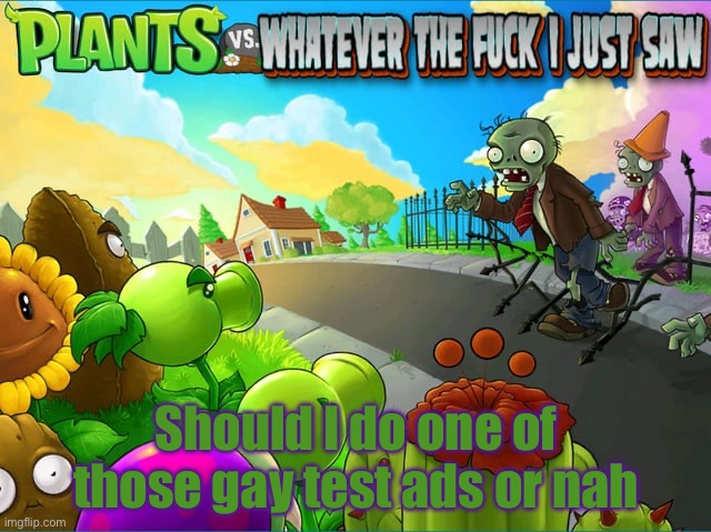 Plants vs whatever the fuck I just saw | Should I do one of those gay test ads or nah | image tagged in plants vs whatever the fuck i just saw | made w/ Imgflip meme maker