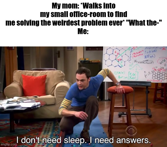 random shitpost | My mom: *Walks into my small office-room to find me solving the weirdest problem ever* "What the-"
Me: | image tagged in i don't need sleep i need answers | made w/ Imgflip meme maker