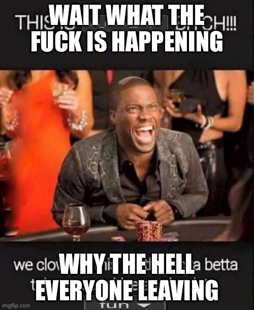 This is msmg bitch | WAIT WHAT THE FUCK IS HAPPENING; WHY THE HELL EVERYONE LEAVING | image tagged in this is msmg bitch | made w/ Imgflip meme maker