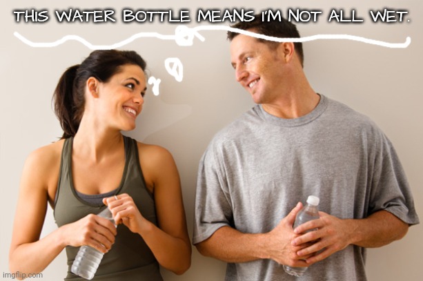 Man and woman | THIS WATER BOTTLE MEANS I'M NOT ALL WET. | image tagged in man and woman | made w/ Imgflip meme maker