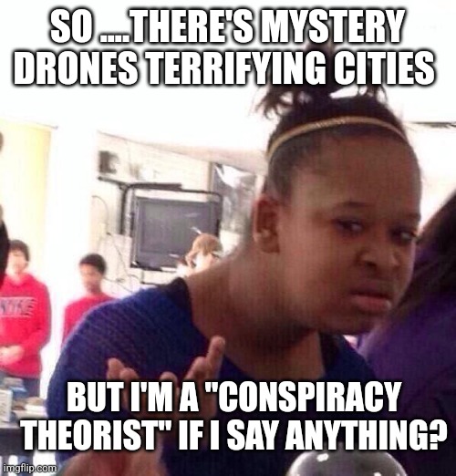 Black Girl Wat Meme | SO ....THERE'S MYSTERY DRONES TERRIFYING CITIES; BUT I'M A "CONSPIRACY THEORIST" IF I SAY ANYTHING? | image tagged in memes,black girl wat | made w/ Imgflip meme maker