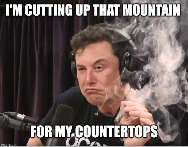 Elon Musk smoking a joint | I'M CUTTING UP THAT MOUNTAIN FOR MY COUNTERTOPS | image tagged in elon musk smoking a joint | made w/ Imgflip meme maker