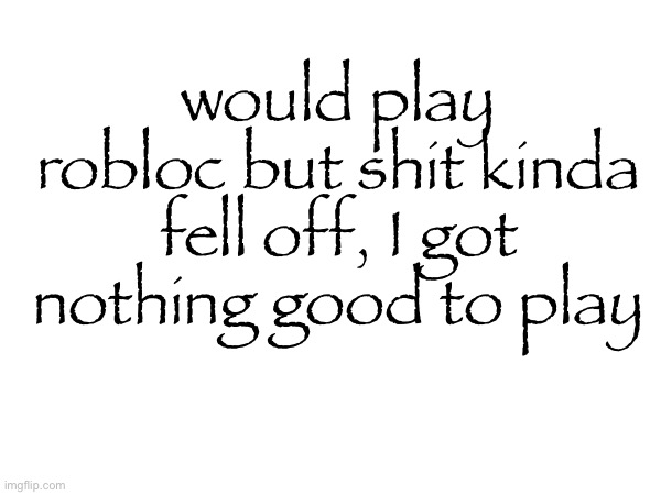 would play robloc but shit kinda fell off, I got nothing good to play | made w/ Imgflip meme maker