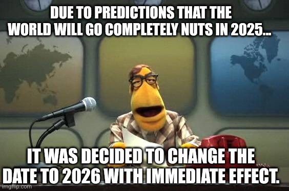 Welcome 2025, happy new year | DUE TO PREDICTIONS THAT THE WORLD WILL GO COMPLETELY NUTS IN 2025... IT WAS DECIDED TO CHANGE THE DATE TO 2026 WITH IMMEDIATE EFFECT. | image tagged in muppet news flash | made w/ Imgflip meme maker