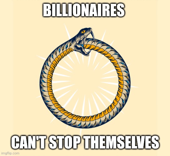 Billionaires | BILLIONAIRES; CAN'T STOP THEMSELVES | image tagged in ouroboros | made w/ Imgflip meme maker