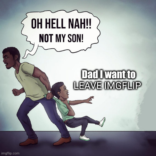 legends stay | LEAVE IMGFLIP; Dad I want to | image tagged in oh hell nah not my son,imgflip,quitting,not my son,memes,sad | made w/ Imgflip meme maker