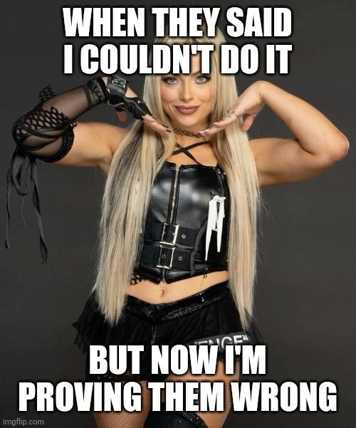 Liv Morgan Revenge Tour | WHEN THEY SAID I COULDN'T DO IT; BUT NOW I'M PROVING THEM WRONG | image tagged in liv morgan revenge tour | made w/ Imgflip meme maker