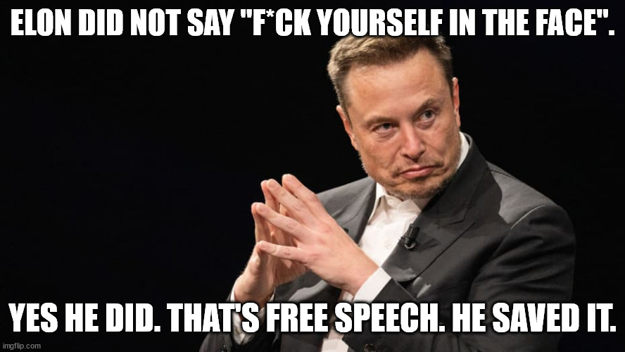 musk speaks truth | ELON DID NOT SAY "F*CK YOURSELF IN THE FACE". YES HE DID. THAT'S FREE SPEECH. HE SAVED IT. | image tagged in free speech,elon is god | made w/ Imgflip meme maker