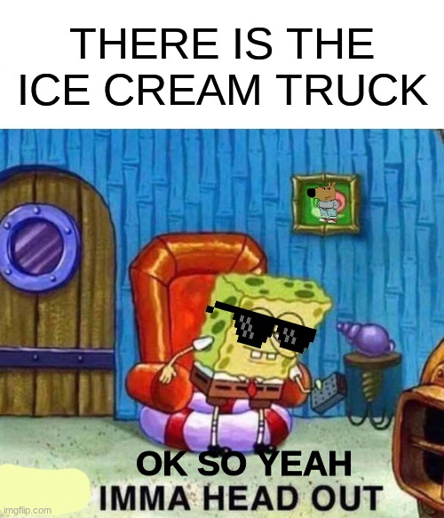 imma head out B) | THERE IS THE ICE CREAM TRUCK; OK SO YEAH | image tagged in memes,spongebob ight imma head out | made w/ Imgflip meme maker