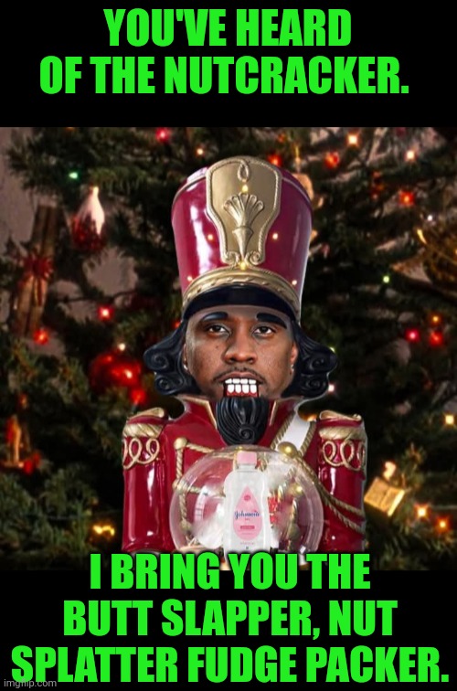 Funny | YOU'VE HEARD OF THE NUTCRACKER. I BRING YOU THE BUTT SLAPPER, NUT SPLATTER FUDGE PACKER. | image tagged in funny,diddy,nuts,butts,slap,cracker | made w/ Imgflip meme maker