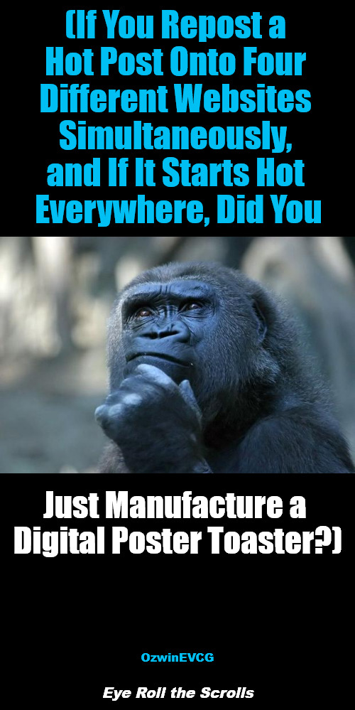 [ERTS] | (If You Repost a 

Hot Post Onto Four 

Different Websites 

Simultaneously, 

and If It Starts Hot 

Everywhere, Did You; Just Manufacture a 

Digital Poster Toaster?); OzwinEVCG; Eye Roll the Scrolls | image tagged in deep thoughts,hot posts,reposts,scrolling,social media,sharing the hits is caring | made w/ Imgflip meme maker