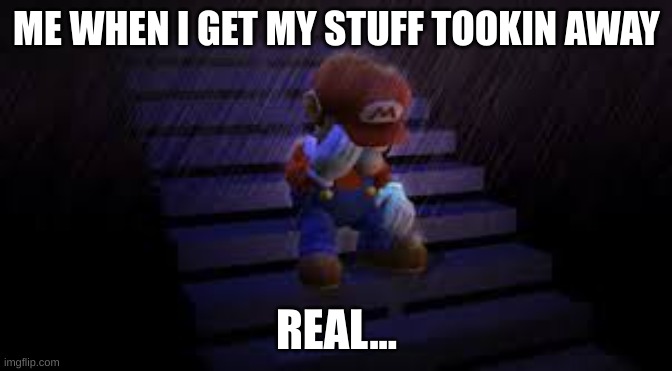 Sad mario | ME WHEN I GET MY STUFF TOOKIN AWAY; REAL... | image tagged in sad mario | made w/ Imgflip meme maker