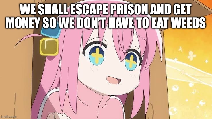 Weeds | WE SHALL ESCAPE PRISON AND GET MONEY SO WE DON’T HAVE TO EAT WEEDS | image tagged in bocchi | made w/ Imgflip meme maker